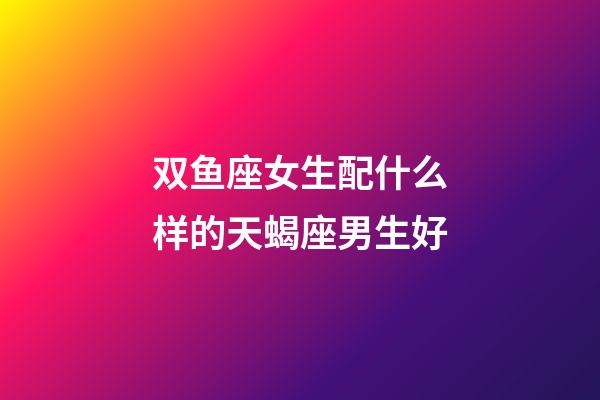 双鱼座女生配什么样的天蝎座男生好-第1张-星座运势-玄机派