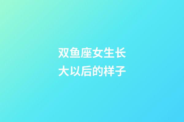 双鱼座女生长大以后的样子-第1张-星座运势-玄机派
