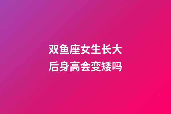 双鱼座女生长大后身高会变矮吗-第1张-星座运势-玄机派