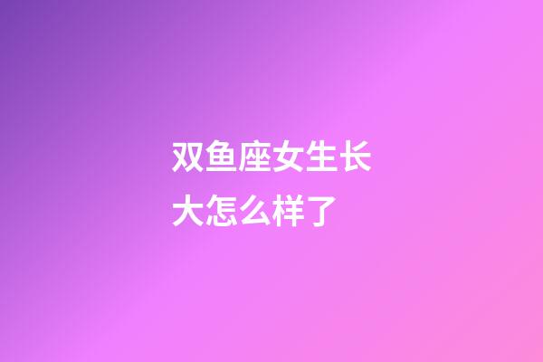 双鱼座女生长大怎么样了-第1张-星座运势-玄机派