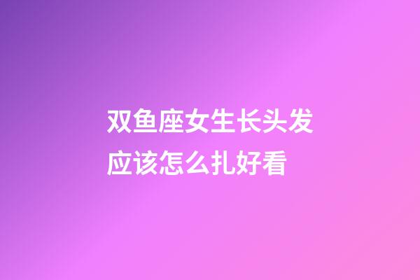 双鱼座女生长头发应该怎么扎好看-第1张-星座运势-玄机派