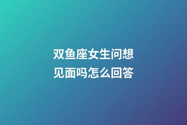 双鱼座女生问想见面吗怎么回答-第1张-星座运势-玄机派