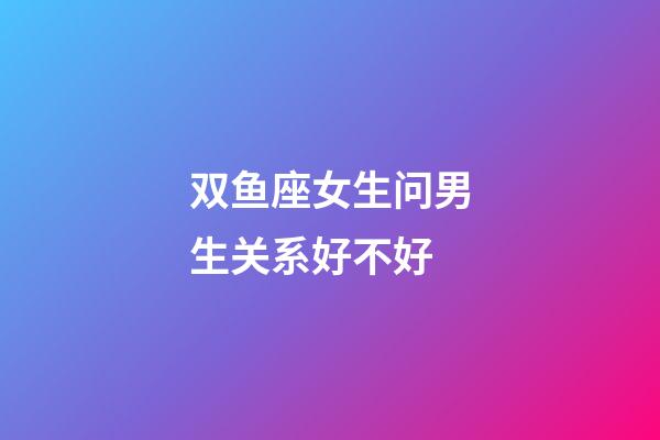 双鱼座女生问男生关系好不好-第1张-星座运势-玄机派