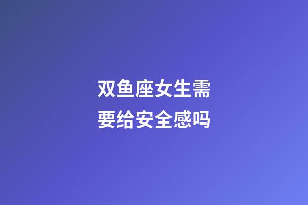 双鱼座女生需要给安全感吗-第1张-星座运势-玄机派