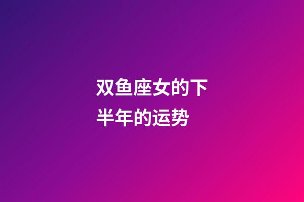 双鱼座女的下半年的运势-第1张-星座运势-玄机派