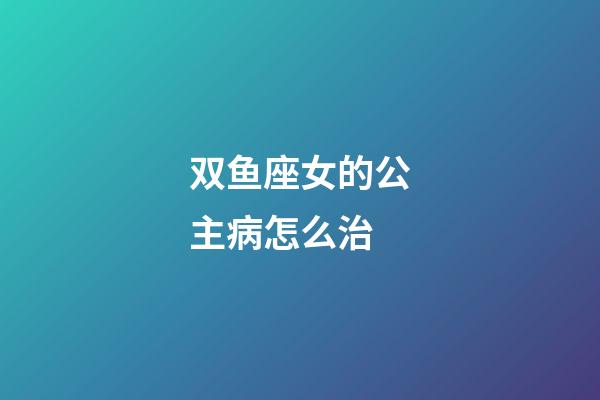 双鱼座女的公主病怎么治-第1张-星座运势-玄机派