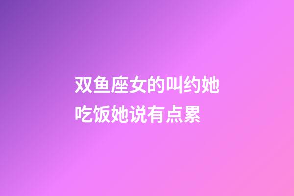 双鱼座女的叫约她吃饭她说有点累-第1张-星座运势-玄机派