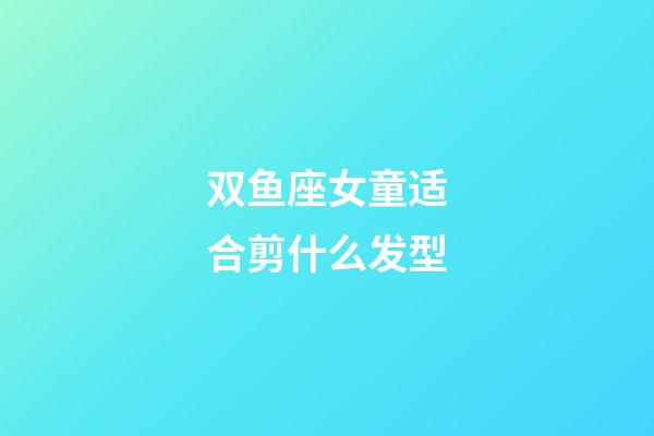 双鱼座女童适合剪什么发型-第1张-星座运势-玄机派