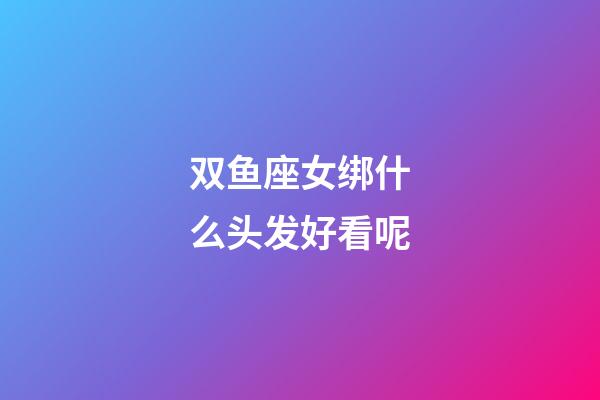 双鱼座女绑什么头发好看呢-第1张-星座运势-玄机派