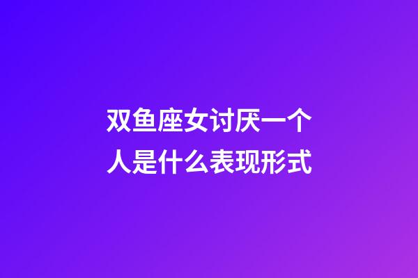 双鱼座女讨厌一个人是什么表现形式-第1张-星座运势-玄机派