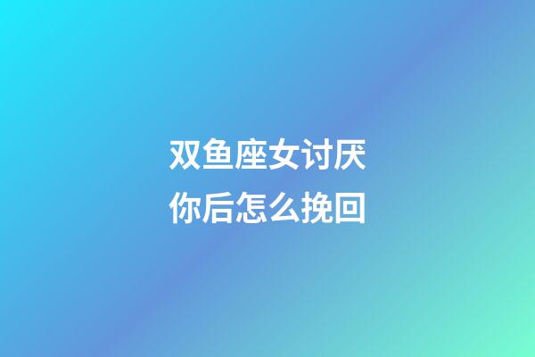 双鱼座女讨厌你后怎么挽回-第1张-星座运势-玄机派