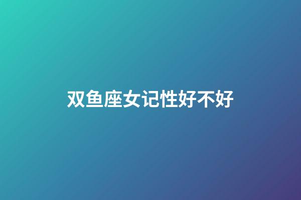 双鱼座女记性好不好-第1张-星座运势-玄机派