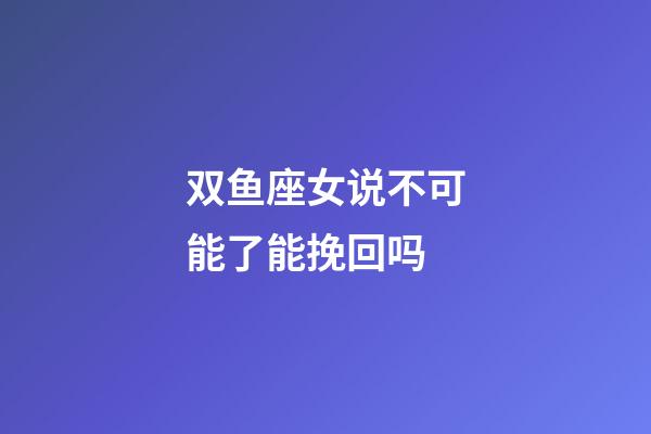 双鱼座女说不可能了能挽回吗-第1张-星座运势-玄机派