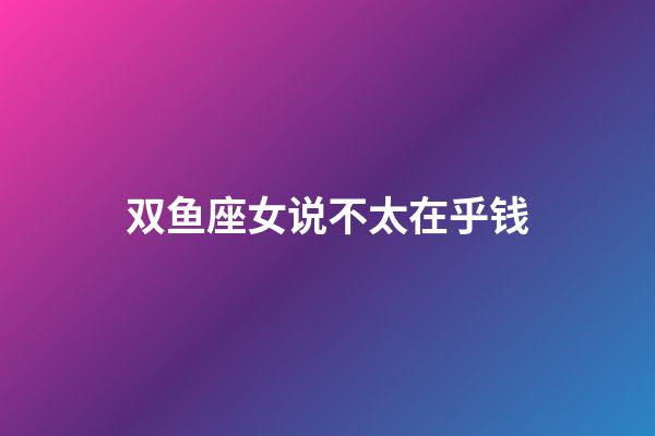 双鱼座女说不太在乎钱-第1张-星座运势-玄机派