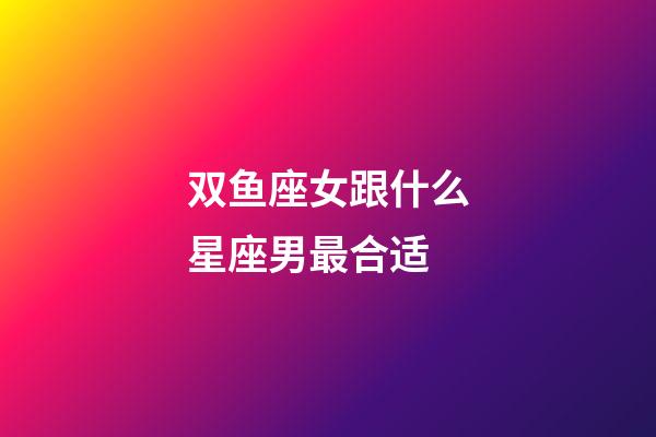 双鱼座女跟什么星座男最合适-第1张-星座运势-玄机派
