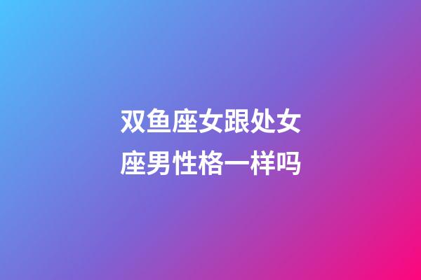 双鱼座女跟处女座男性格一样吗-第1张-星座运势-玄机派