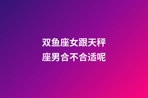 双鱼座女跟天秤座男合不合适呢-第1张-星座运势-玄机派