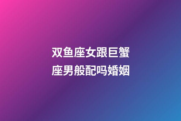 双鱼座女跟巨蟹座男般配吗婚姻-第1张-星座运势-玄机派