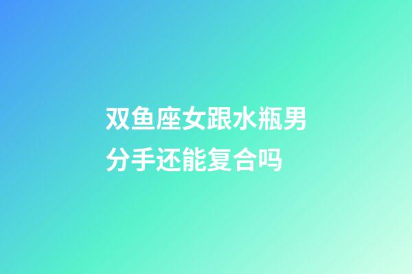 双鱼座女跟水瓶男分手还能复合吗-第1张-星座运势-玄机派