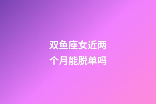双鱼座女近两个月能脱单吗-第1张-星座运势-玄机派