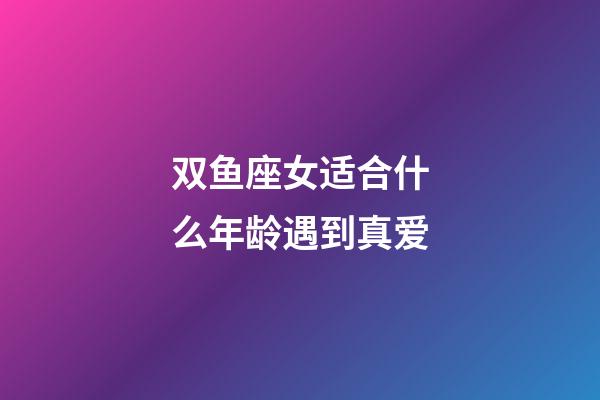 双鱼座女适合什么年龄遇到真爱-第1张-星座运势-玄机派