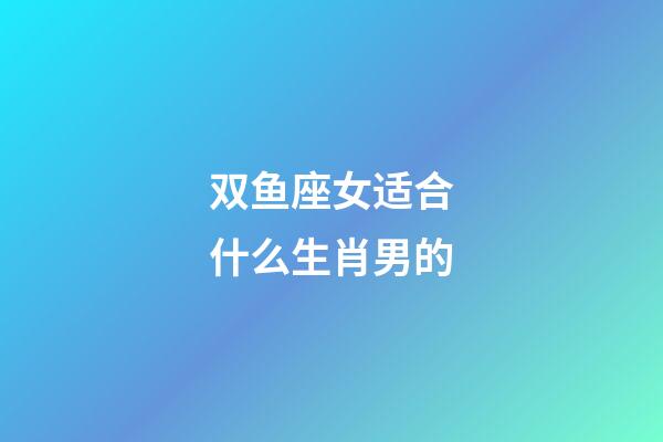 双鱼座女适合什么生肖男的-第1张-星座运势-玄机派