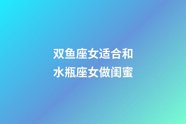 双鱼座女适合和水瓶座女做闺蜜-第1张-星座运势-玄机派