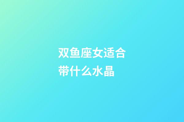 双鱼座女适合带什么水晶-第1张-星座运势-玄机派