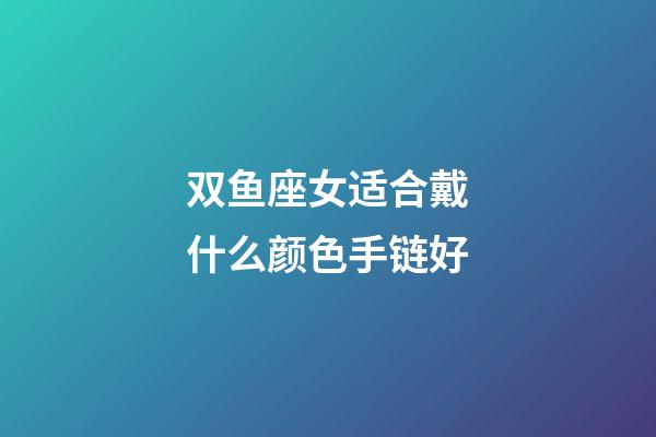 双鱼座女适合戴什么颜色手链好-第1张-星座运势-玄机派