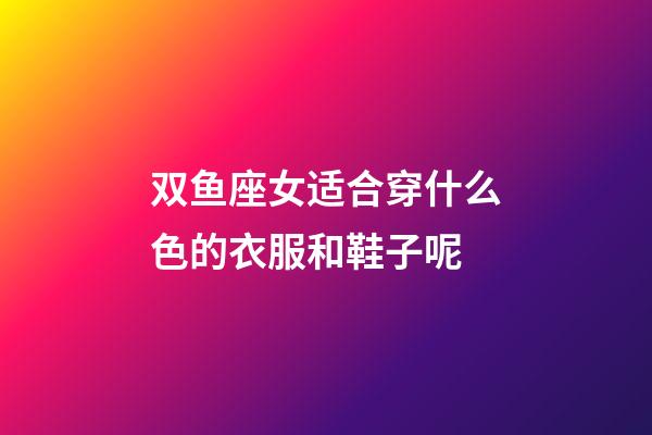 双鱼座女适合穿什么色的衣服和鞋子呢-第1张-星座运势-玄机派