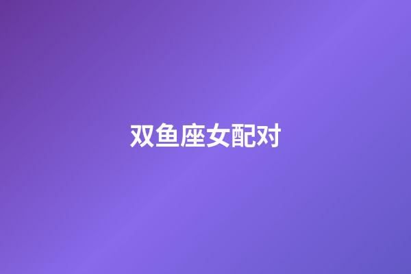 双鱼座女配对(双鱼座最佳配对第一名)-第1张-星座运势-玄机派