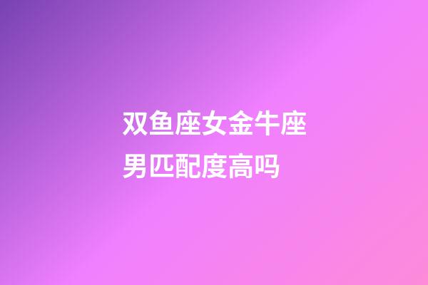 双鱼座女金牛座男匹配度高吗-第1张-星座运势-玄机派