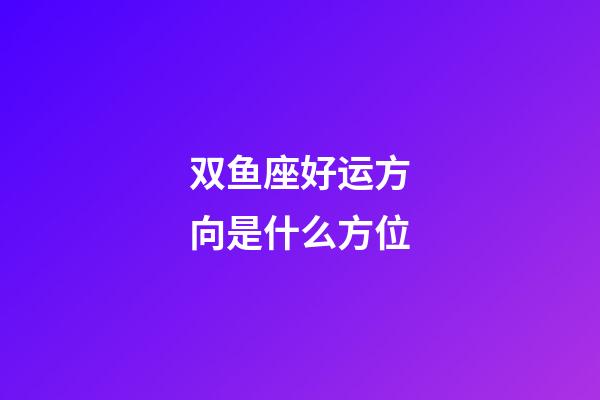 双鱼座好运方向是什么方位-第1张-星座运势-玄机派