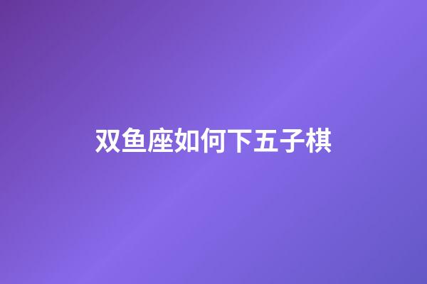 双鱼座如何下五子棋-第1张-星座运势-玄机派