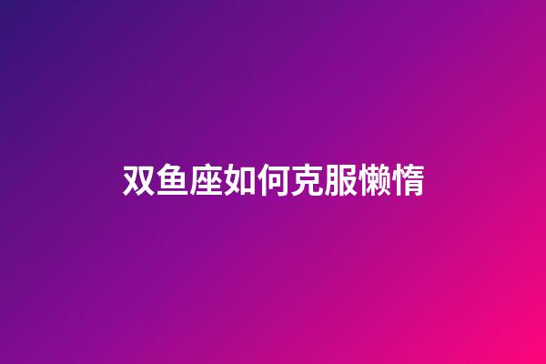 双鱼座如何克服懒惰-第1张-星座运势-玄机派