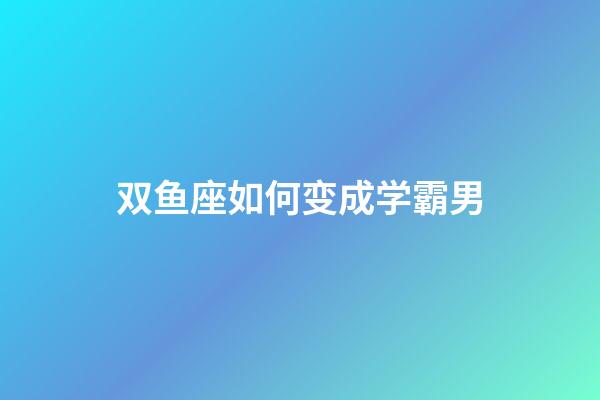 双鱼座如何变成学霸男-第1张-星座运势-玄机派