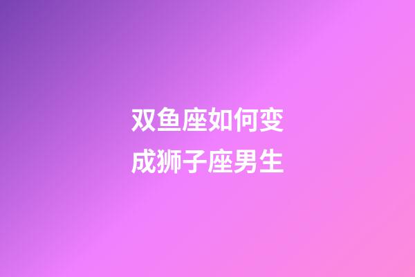双鱼座如何变成狮子座男生-第1张-星座运势-玄机派
