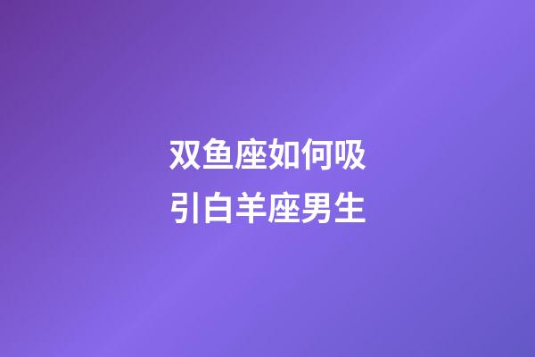 双鱼座如何吸引白羊座男生-第1张-星座运势-玄机派