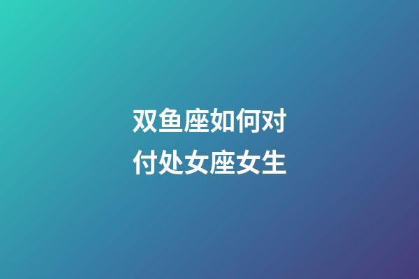 双鱼座如何对付处女座女生-第1张-星座运势-玄机派