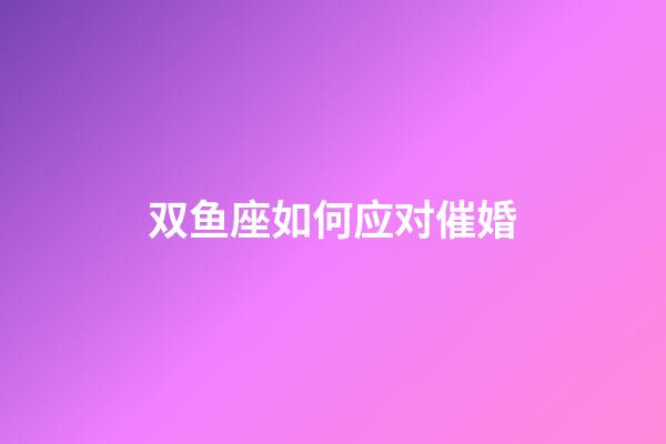 双鱼座如何应对催婚-第1张-星座运势-玄机派