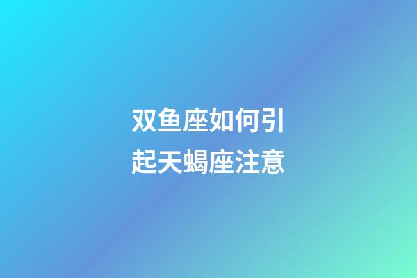 双鱼座如何引起天蝎座注意-第1张-星座运势-玄机派