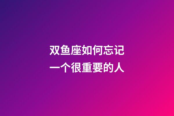 双鱼座如何忘记一个很重要的人-第1张-星座运势-玄机派