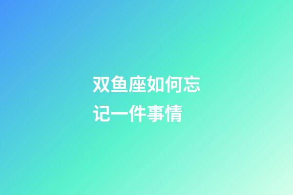 双鱼座如何忘记一件事情-第1张-星座运势-玄机派