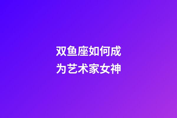 双鱼座如何成为艺术家女神-第1张-星座运势-玄机派