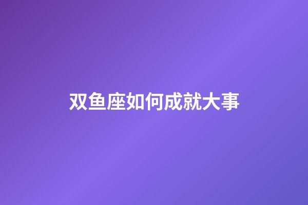 双鱼座如何成就大事-第1张-星座运势-玄机派