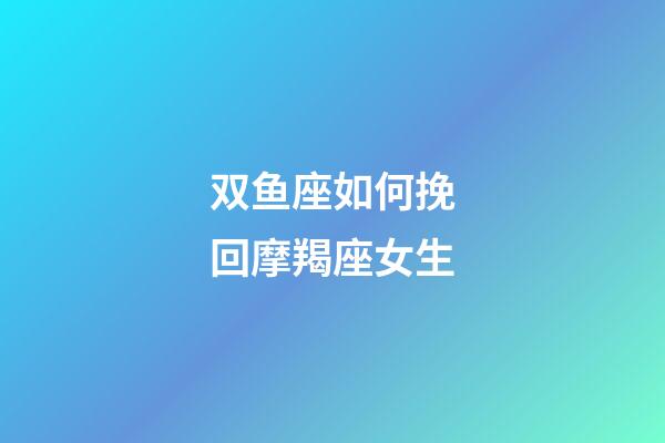 双鱼座如何挽回摩羯座女生-第1张-星座运势-玄机派