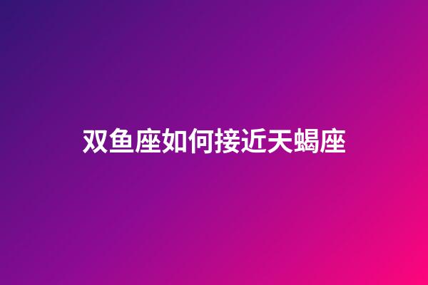 双鱼座如何接近天蝎座-第1张-星座运势-玄机派