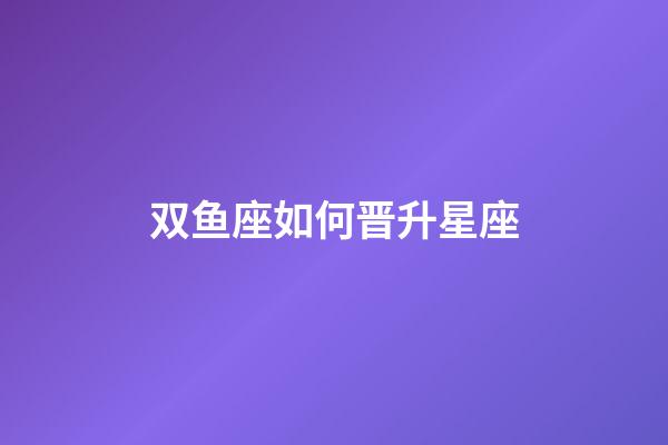 双鱼座如何晋升星座-第1张-星座运势-玄机派