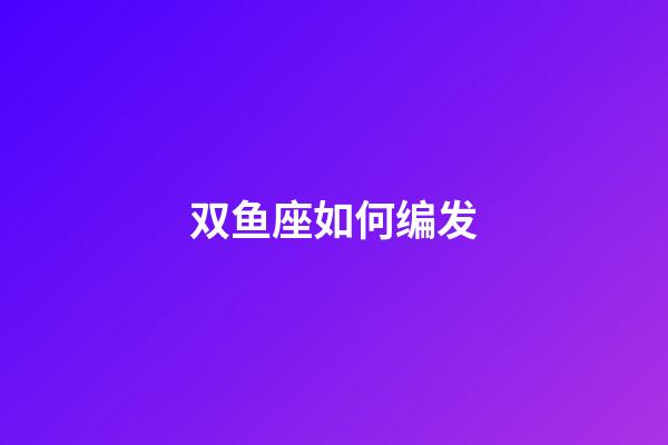双鱼座如何编发-第1张-星座运势-玄机派