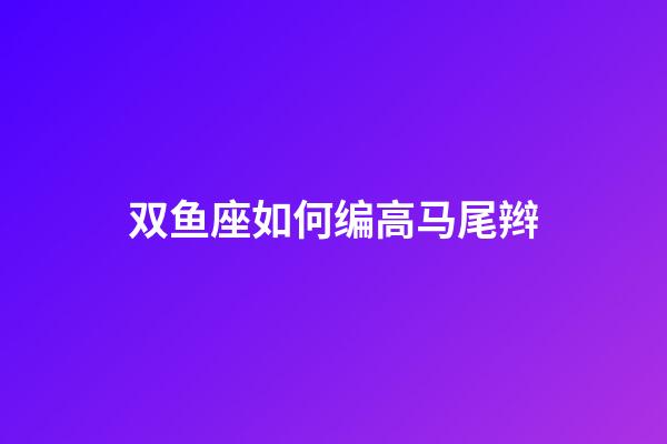 双鱼座如何编高马尾辫-第1张-星座运势-玄机派